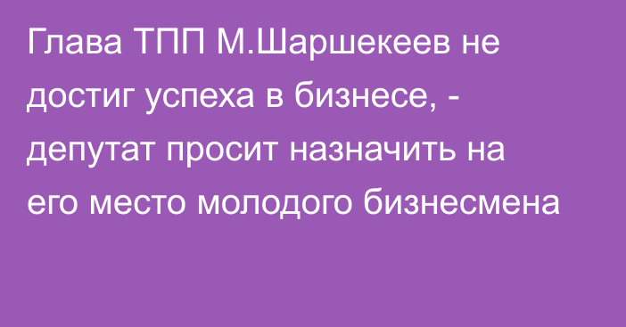 Глава ТПП М.Шаршекеев не достиг успеха в бизнесе, - депутат просит назначить на его место молодого бизнесмена