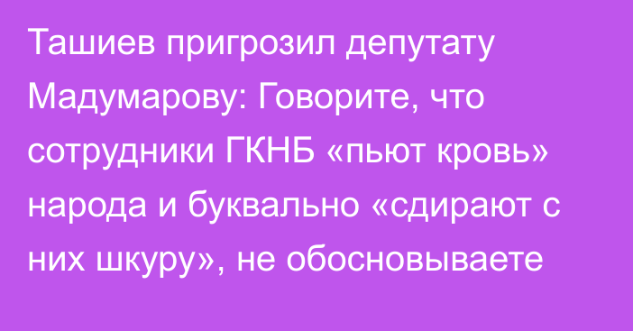 Ташиев пригрозил депутату Мадумарову:  Говорите, что сотрудники ГКНБ «пьют кровь» народа и буквально «сдирают с них шкуру», не обосновываете