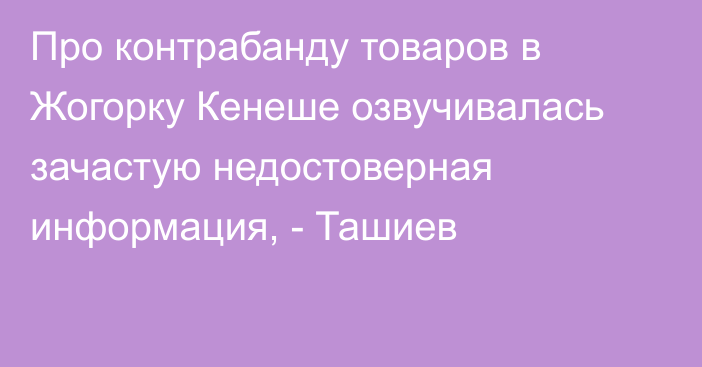 Про контрабанду товаров в Жогорку Кенеше озвучивалась зачастую недостоверная информация, - Ташиев