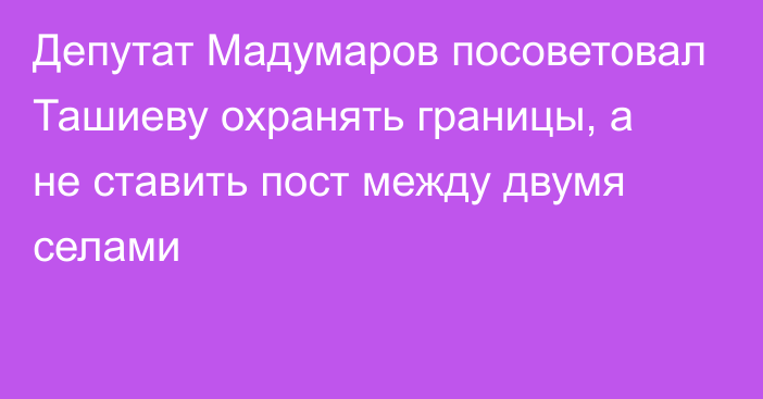 Депутат Мадумаров посоветовал Ташиеву охранять границы, а не ставить пост между двумя селами