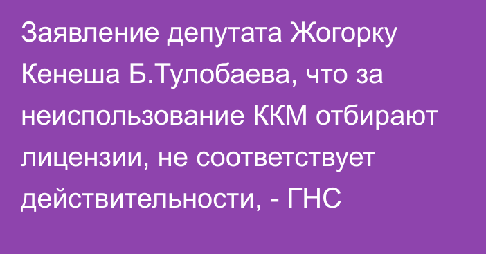 Заявление депутата Жогорку Кенеша Б.Тулобаева, что за неиспользование ККМ отбирают лицензии, не соответствует действительности, - ГНС