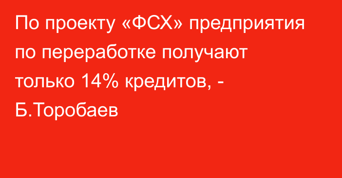 По проекту «ФСХ» предприятия по переработке получают только 14% кредитов, - Б.Торобаев