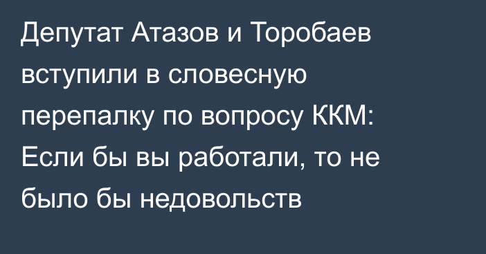 Депутат Атазов и Торобаев вступили в словесную перепалку по вопросу ККМ: Если бы вы работали, то не было бы недовольств