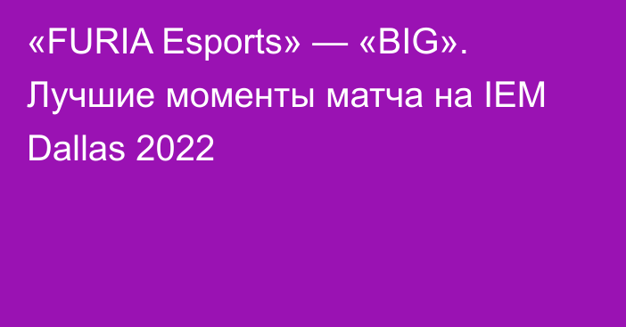 «FURIA Esports» — «BIG». Лучшие моменты матча на IEM Dallas 2022