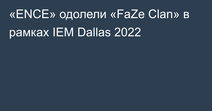 «ENCE» одолели «FaZe Clan» в рамках IEM Dallas 2022