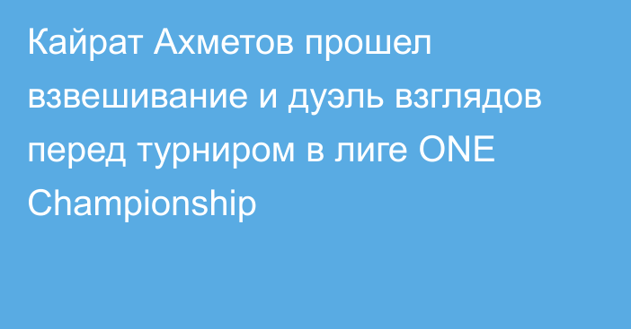 Кайрат Ахметов прошел взвешивание и дуэль взглядов перед турниром в лиге ONE Championship