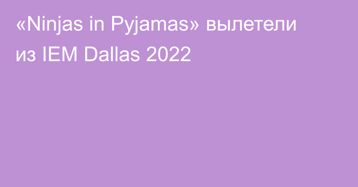 «Ninjas in Pyjamas» вылетели из IEM Dallas 2022