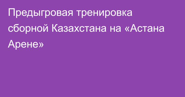 Предыгровая тренировка сборной Казахстана на «Астана Арене»