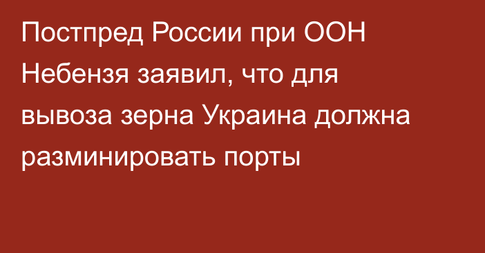 Постпред России при ООН Небензя заявил, что для вывоза зерна Украина должна разминировать порты