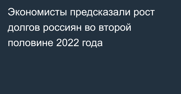 Экономисты предсказали рост долгов россиян во второй половине 2022 года