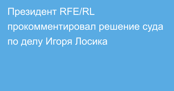 Президент RFE/RL прокомментировал решение суда по делу Игоря Лосика