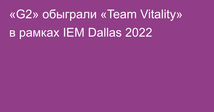 «G2» обыграли «Team Vitality» в рамках IEM Dallas 2022