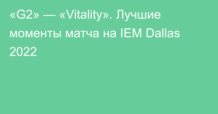 «G2» — «Vitality». Лучшие моменты матча на IEM Dallas 2022