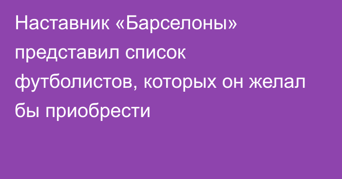 Наставник «Барселоны» представил список футболистов, которых он желал бы приобрести