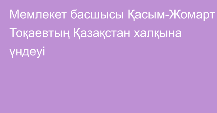 Мемлекет басшысы Қасым-Жомарт Тоқаевтың Қазақстан халқына үндеуі