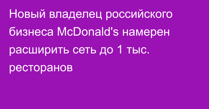 Новый владелец российского бизнеса McDonald's намерен расширить сеть до 1 тыс. ресторанов