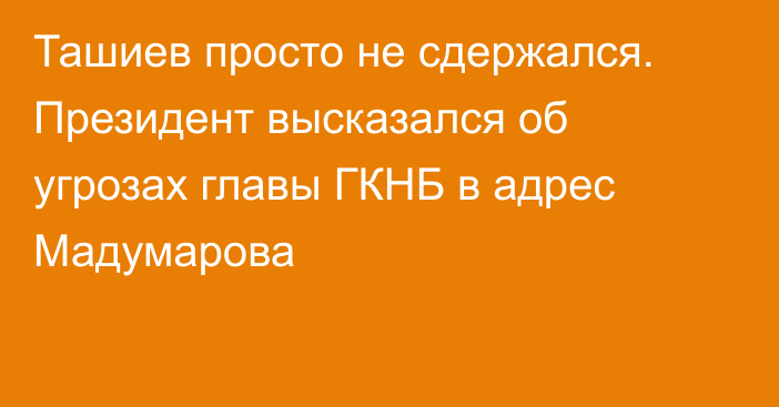 Ташиев просто не сдержался. Президент высказался об угрозах главы ГКНБ в адрес Мадумарова