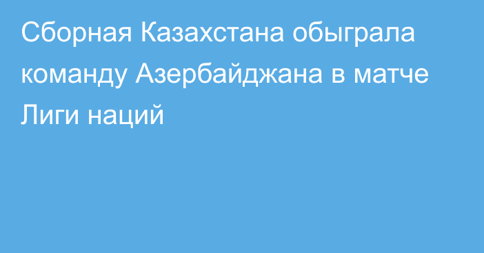 Сборная Казахстана обыграла команду Азербайджана в матче Лиги наций