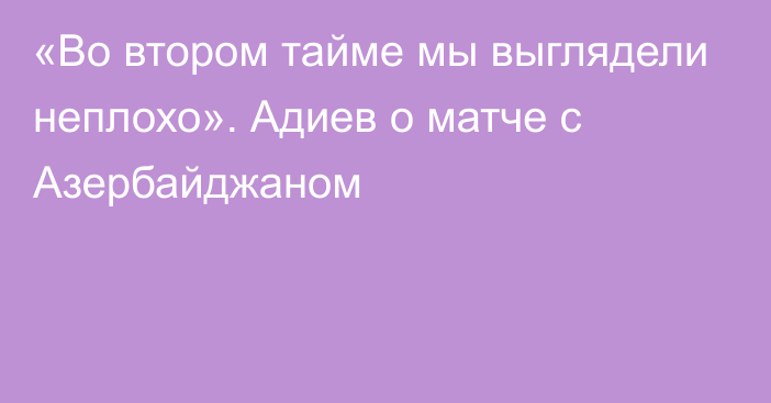 «Во втором тайме мы выглядели неплохо». Адиев о матче с Азербайджаном