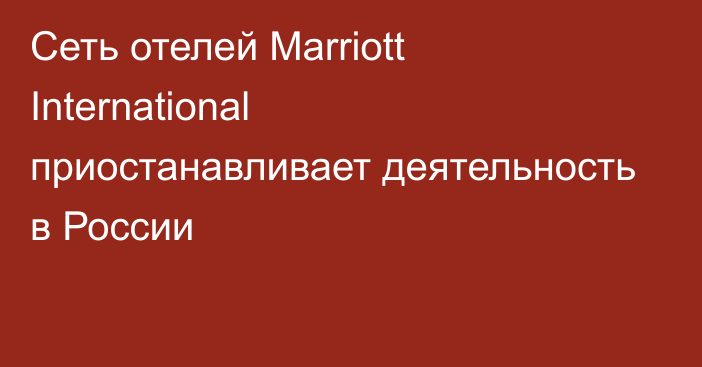 Сеть отелей Marriott International приостанавливает деятельность в России
