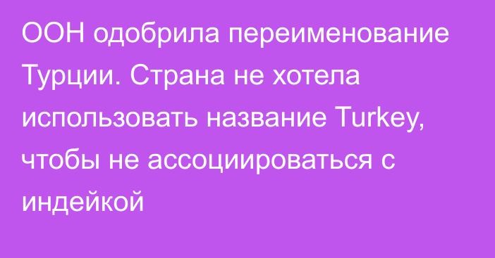 ООН одобрила переименование Турции. Страна не хотела использовать название Turkey, чтобы не ассоциироваться с индейкой