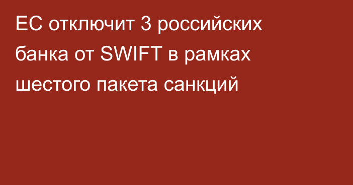ЕС отключит 3 российских банка от SWIFT в рамках шестого пакета санкций
