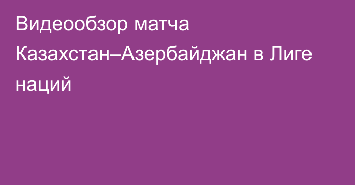 Видеообзор матча Казахстан–Азербайджан в Лиге наций