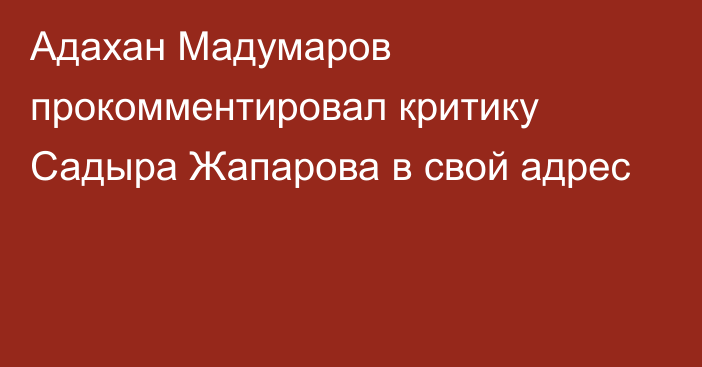 Адахан Мадумаров прокомментировал критику Садыра Жапарова в свой адрес