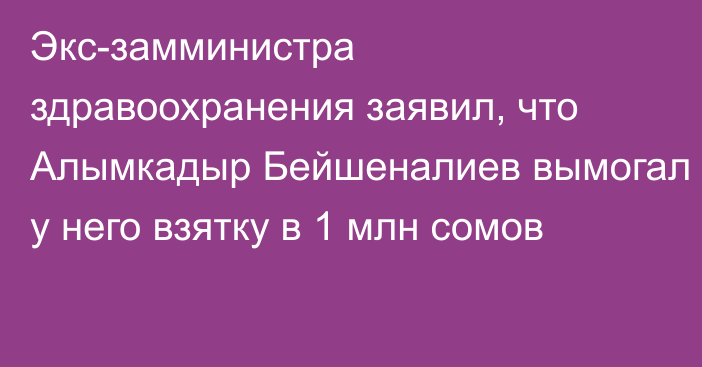 Экс-замминистра здравоохранения заявил, что Алымкадыр Бейшеналиев вымогал у него взятку в 1 млн сомов