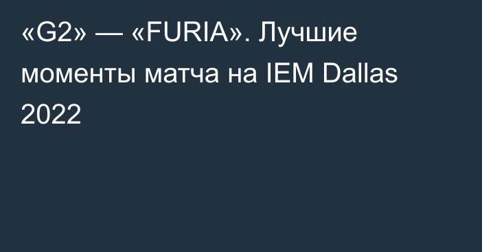 «G2» — «FURIA». Лучшие моменты матча на IEM Dallas 2022