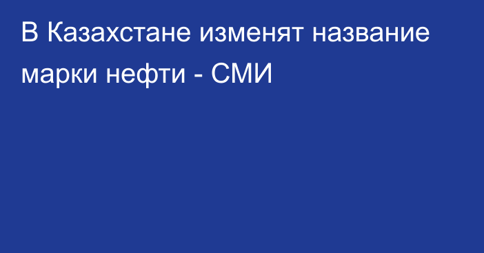 В Казахстане изменят название марки нефти - СМИ