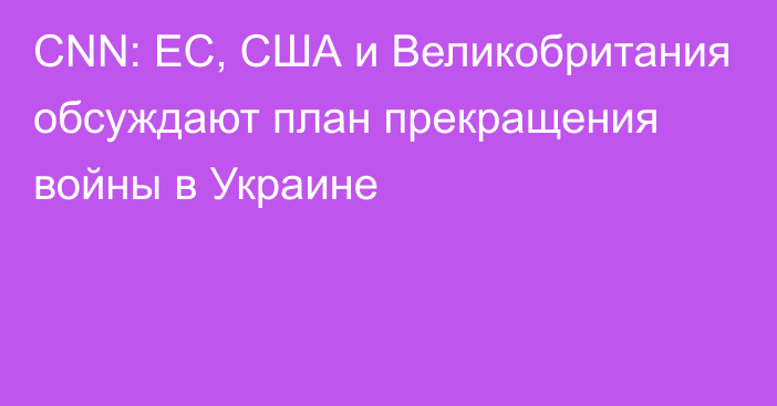 CNN: ЕС, США и Великобритания обсуждают план прекращения войны в Украине