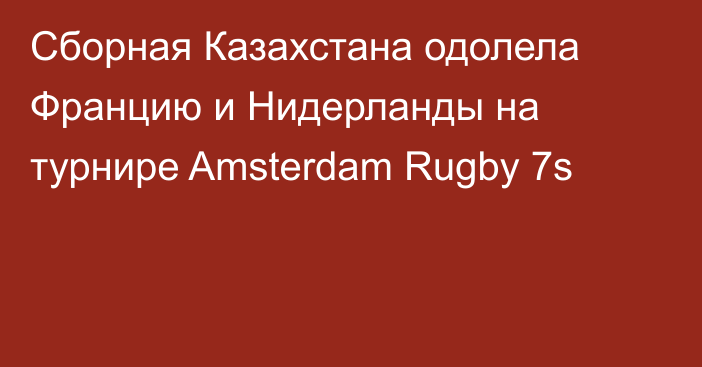 Сборная Казахстана одолела Францию и Нидерланды на турнире Amsterdam Rugby 7s