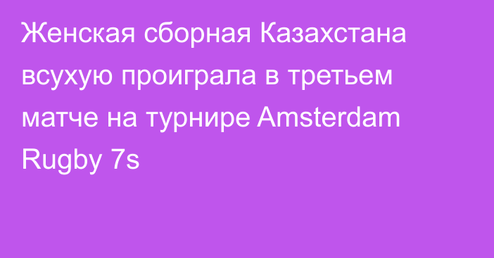 Женская сборная Казахстана всухую проиграла в третьем матче на турнире Amsterdam Rugby 7s