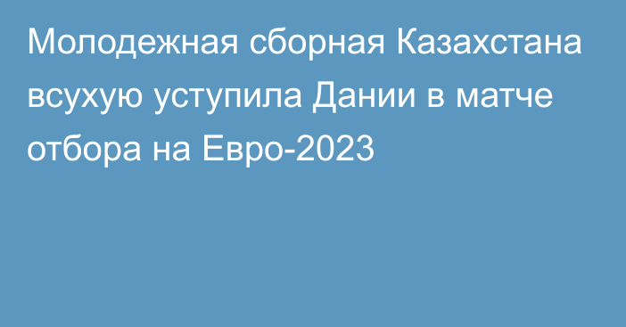 Молодежная сборная Казахстана всухую уступила Дании в матче отбора на Евро-2023