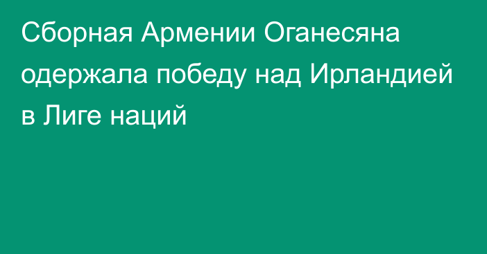 Сборная Армении Оганесяна одержала победу над Ирландией в Лиге наций