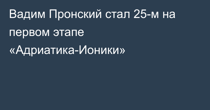 Вадим Пронский стал 25-м на первом этапе «Адриатика-Ионики»