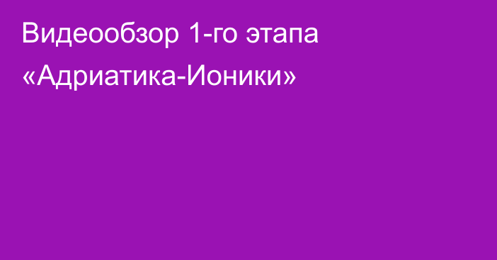 Видеообзор 1-го этапа «Адриатика-Ионики»