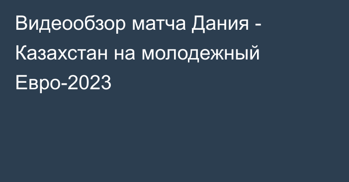 Видеообзор матча Дания - Казахстан на молодежный Евро-2023