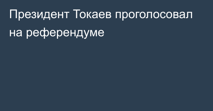 Президент Токаев проголосовал на референдуме