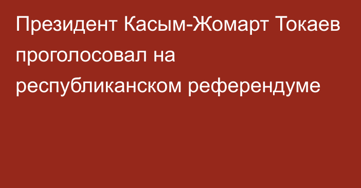 Президент Касым-Жомарт Токаев проголосовал на республиканском референдуме