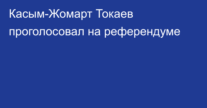 Касым-Жомарт Токаев проголосовал на референдуме