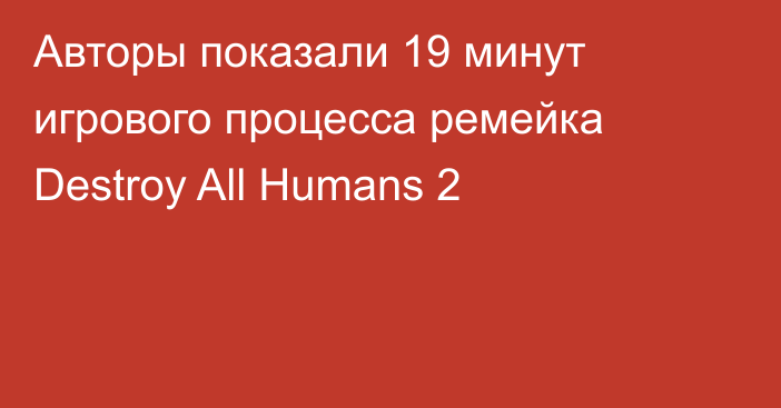 Авторы показали 19 минут игрового процесса ремейка Destroy All Humans 2