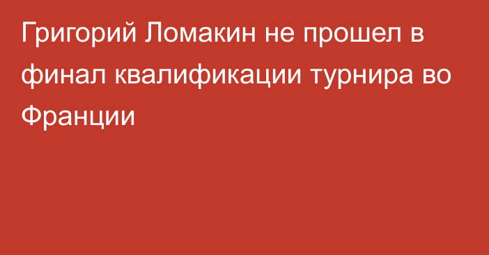 Григорий Ломакин не прошел в финал квалификации турнира во Франции