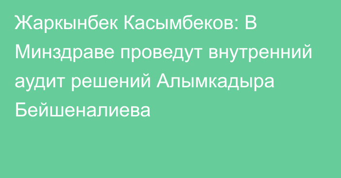 Жаркынбек Касымбеков: В Минздраве проведут внутренний аудит решений Алымкадыра Бейшеналиева