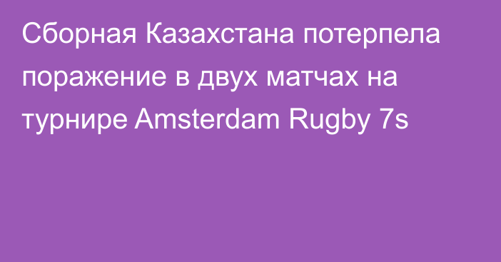 Сборная Казахстана потерпела поражение в двух матчах на турнире Amsterdam Rugby 7s