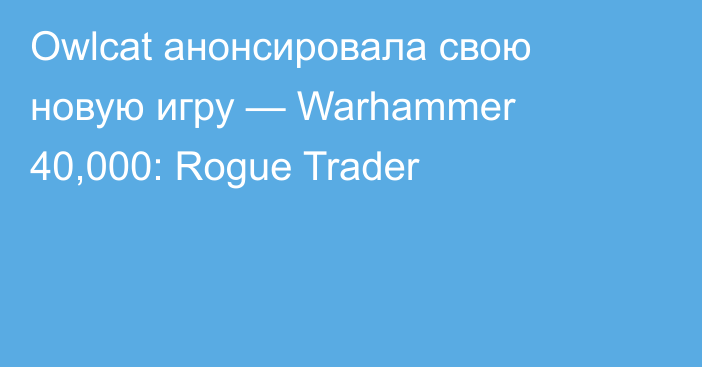 Owlcat анонсировала свою новую игру — Warhammer 40,000: Rogue Trader