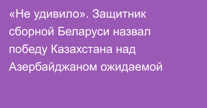 «Не удивило». Защитник сборной Беларуси назвал победу Казахстана над Азербайджаном ожидаемой