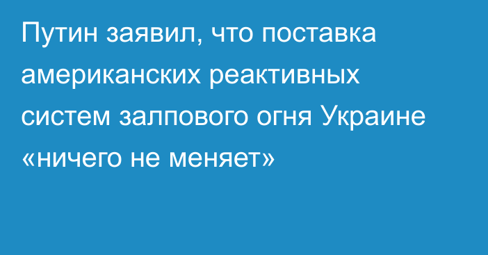 Путин заявил, что поставка американских реактивных систем залпового огня Украине «ничего не меняет»