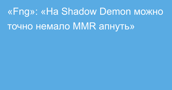 «Fng»: «На Shadow Demon можно точно немало MMR апнуть»